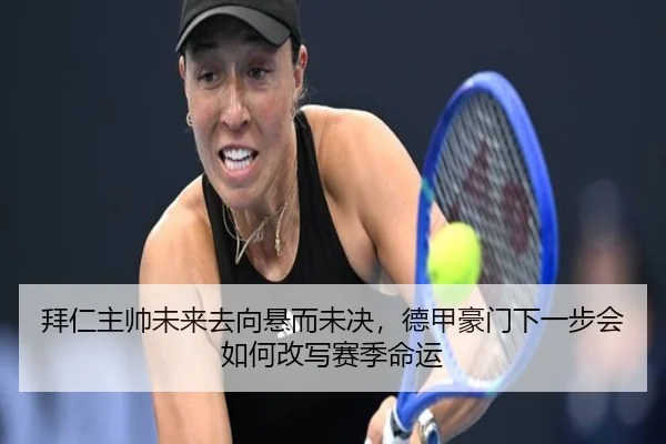 拜仁主帅未来去向悬而未决，德甲豪门下一步会如何改写赛季命运